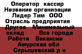 Оператор -кассир › Название организации ­ Лидер Тим, ООО › Отрасль предприятия ­ Другое › Минимальный оклад ­ 1 - Все города Работа » Вакансии   . Амурская обл.,Серышевский р-н